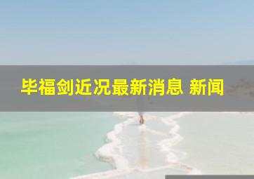 毕福剑近况最新消息 新闻